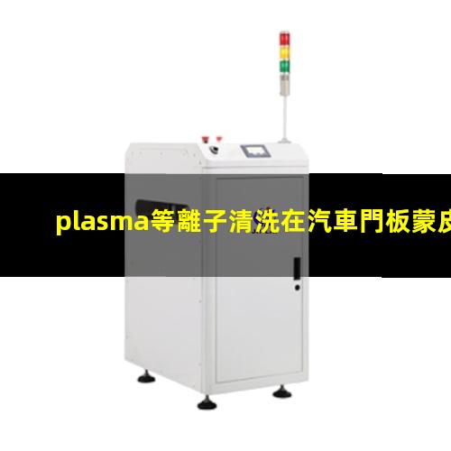 plasma等離子清洗在汽車門板蒙皮粘合前清洗中的應(yīng)用