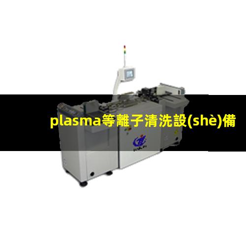 plasma等離子清洗設(shè)備可以最大限度地提升材料表面的活性