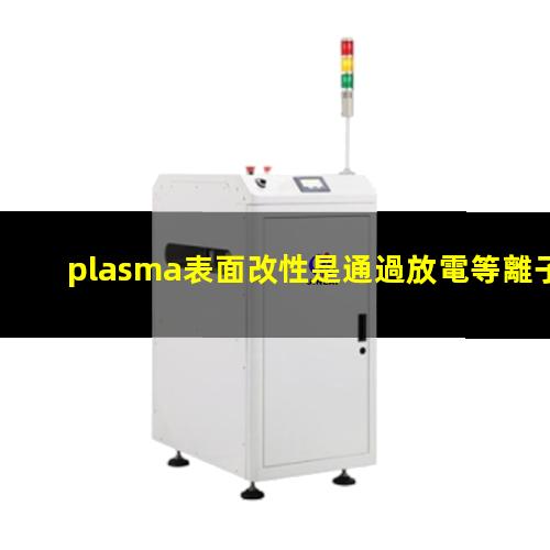plasma表面改性是通過放電等離子體優(yōu)化材料表面結(jié)構(gòu)