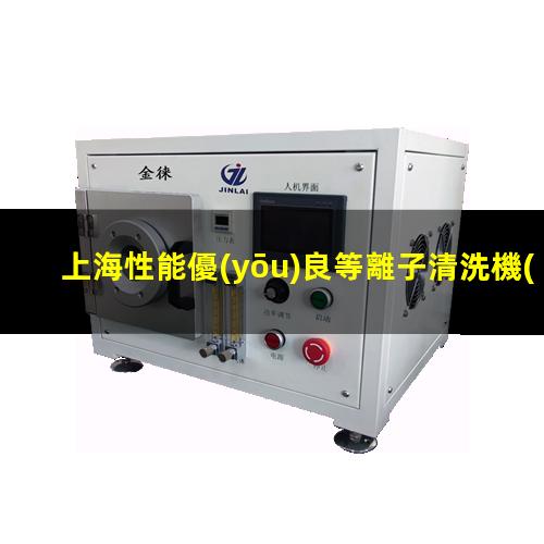 上海性能優(yōu)良等離子清洗機(jī)腔體優(yōu)質(zhì)服務(wù)
