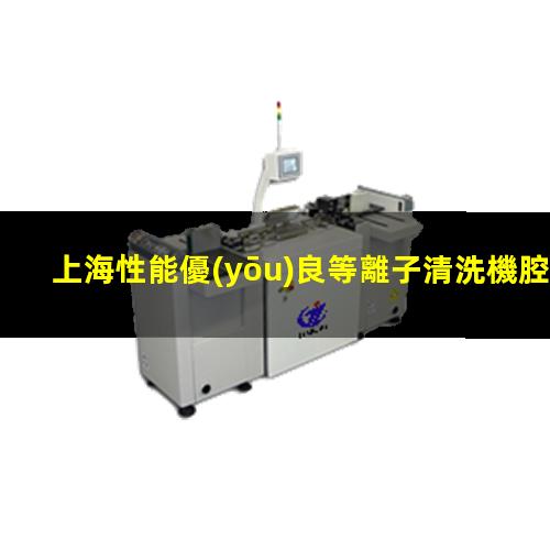 上海性能優(yōu)良等離子清洗機腔體便宜