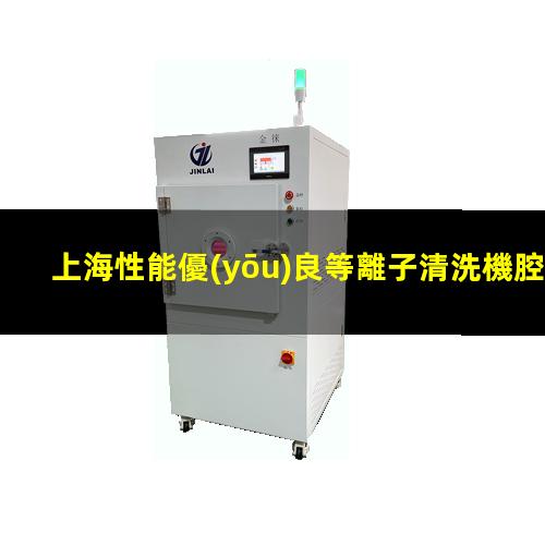 上海性能優(yōu)良等離子清洗機腔體在線咨詢