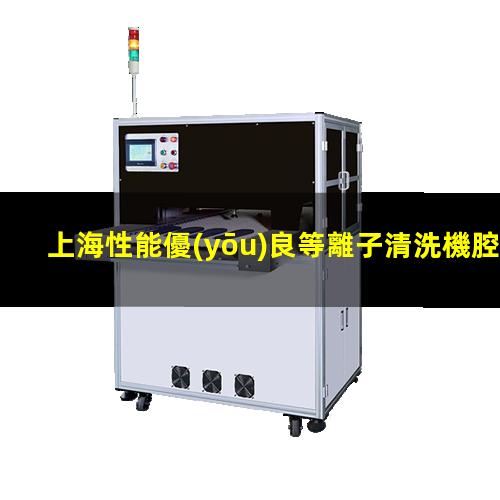上海性能優(yōu)良等離子清洗機腔體規(guī)格齊全