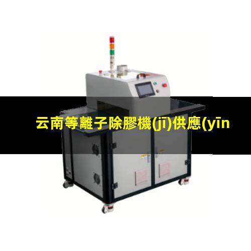 云南等離子除膠機(jī)供應(yīng)商