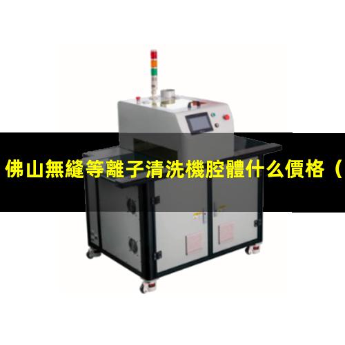 佛山無縫等離子清洗機腔體什么價格