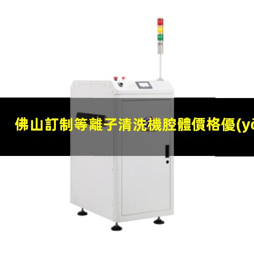 佛山訂制等離子清洗機腔體價格優(yōu)惠
