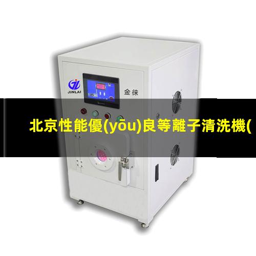 北京性能優(yōu)良等離子清洗機(jī)腔體規(guī)格齊全