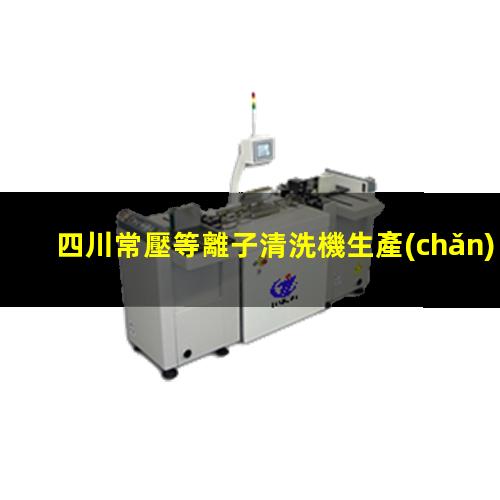 四川常壓等離子清洗機生產(chǎn)商