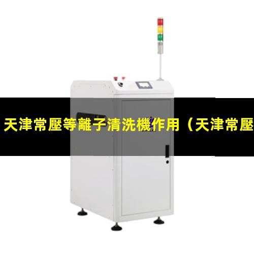 天津常壓等離子清洗機作用