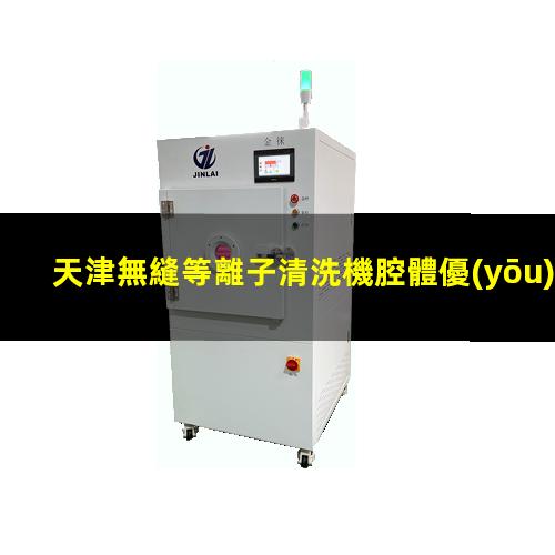 天津無縫等離子清洗機腔體優(yōu)質(zhì)服務(wù)