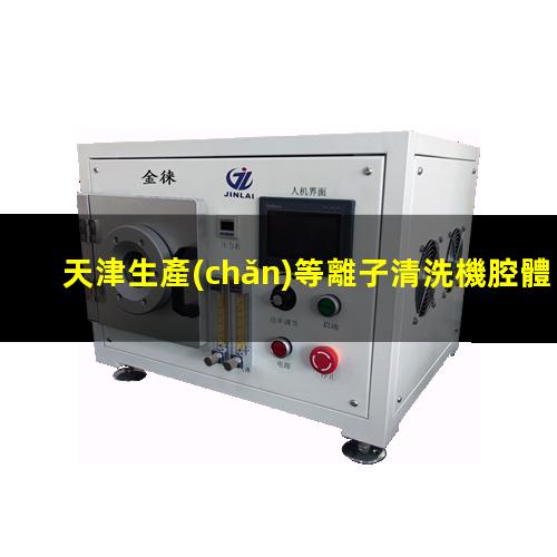 天津生產(chǎn)等離子清洗機腔體規(guī)格齊全