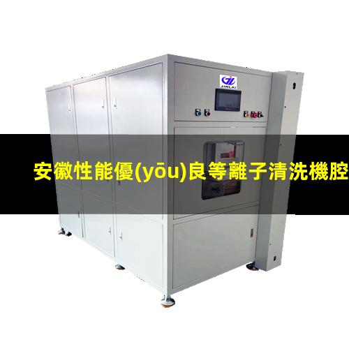 安徽性能優(yōu)良等離子清洗機腔體專業(yè)團隊
