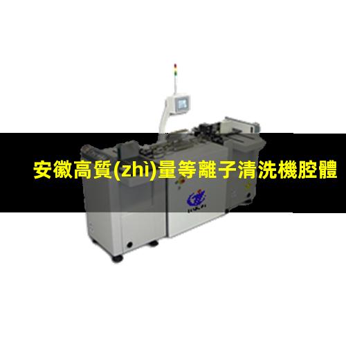 安徽高質(zhì)量等離子清洗機腔體現(xiàn)貨