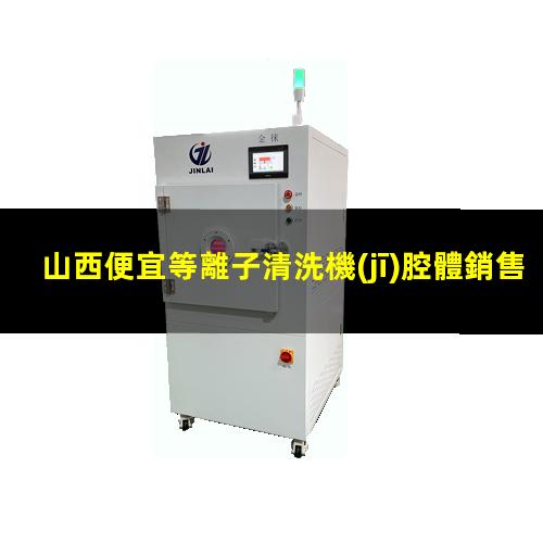 山西便宜等離子清洗機(jī)腔體銷售電話