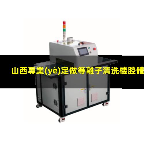 山西專業(yè)定做等離子清洗機腔體在線咨詢