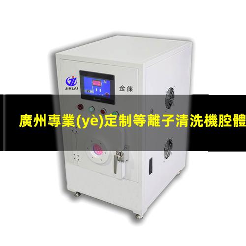廣州專業(yè)定制等離子清洗機腔體優(yōu)質(zhì)服務