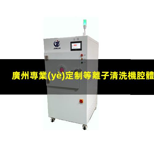 廣州專業(yè)定制等離子清洗機腔體在線咨詢