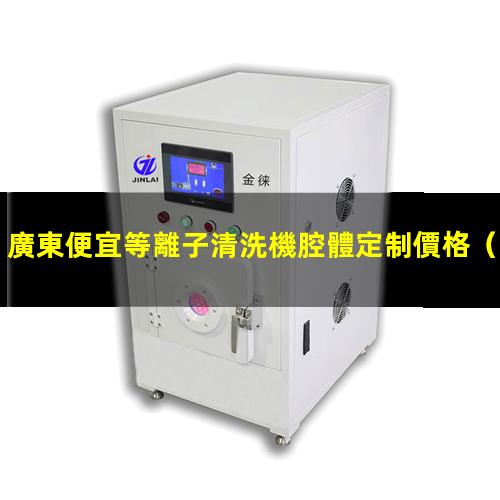 廣東便宜等離子清洗機腔體定制價格