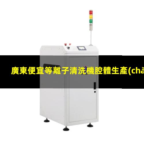 廣東便宜等離子清洗機腔體生產(chǎn)廠商