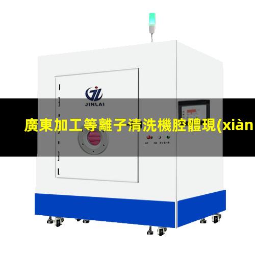 廣東加工等離子清洗機腔體現(xiàn)貨