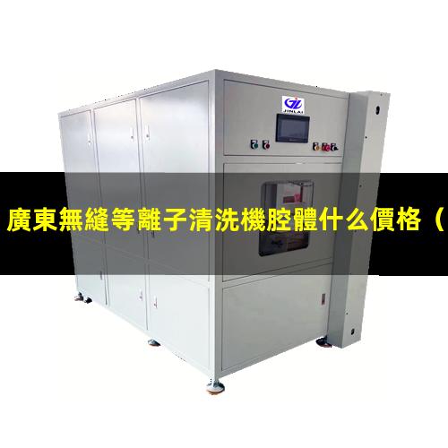 廣東無縫等離子清洗機腔體什么價格