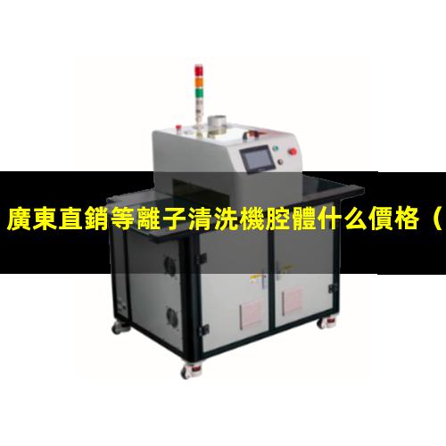 廣東直銷等離子清洗機腔體什么價格