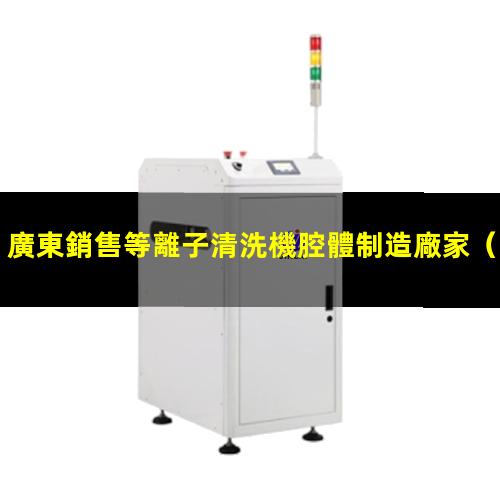 廣東銷售等離子清洗機腔體制造廠家