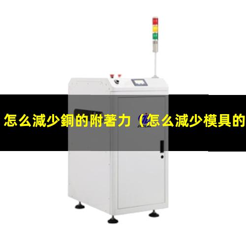 怎么減少銅的附著力（怎么減少模具的附著力）