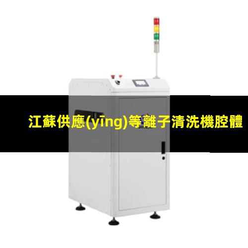 江蘇供應(yīng)等離子清洗機腔體優(yōu)選企業(yè)