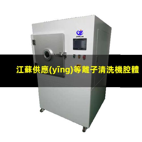 江蘇供應(yīng)等離子清洗機腔體制造廠家