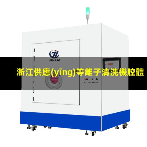 浙江供應(yīng)等離子清洗機腔體制造廠家