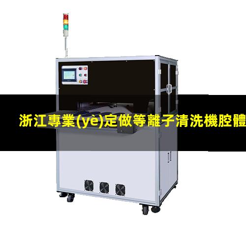 浙江專業(yè)定做等離子清洗機腔體優(yōu)選企業(yè)
