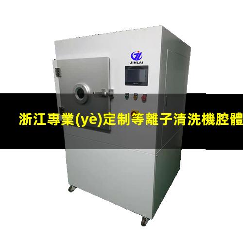 浙江專業(yè)定制等離子清洗機腔體定制價格