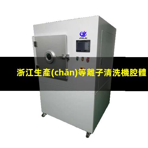 浙江生產(chǎn)等離子清洗機腔體銷售廠家