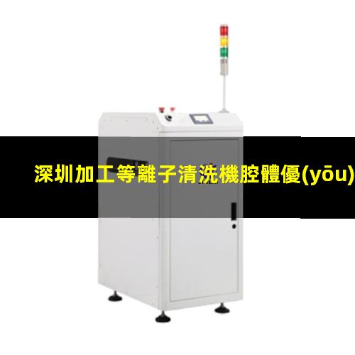 深圳加工等離子清洗機腔體優(yōu)質(zhì)服務(wù)