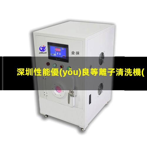深圳性能優(yōu)良等離子清洗機(jī)腔體價格合理