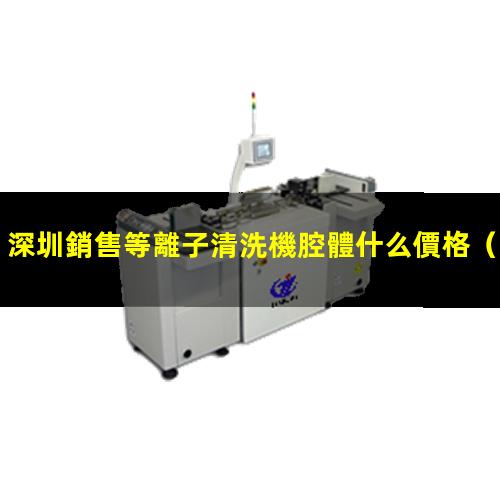 深圳銷售等離子清洗機腔體什么價格