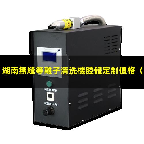 湖南無縫等離子清洗機腔體定制價格