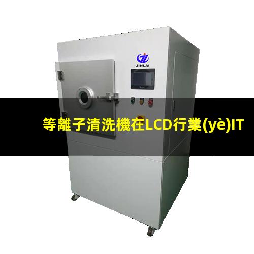 等離子清洗機在LCD行業(yè)ITO玻璃清洗中的應用