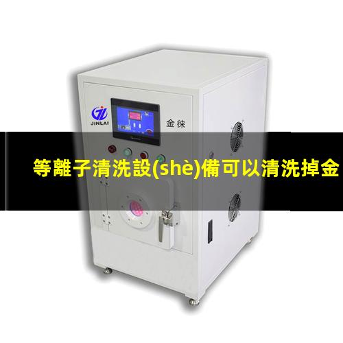 等離子清洗設(shè)備可以清洗掉金屬表面的氧化物