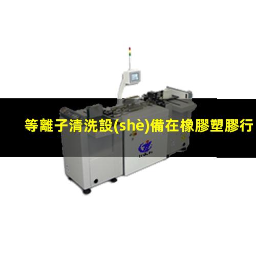 等離子清洗設(shè)備在橡膠塑膠行業(yè)的實(shí)際應(yīng)用