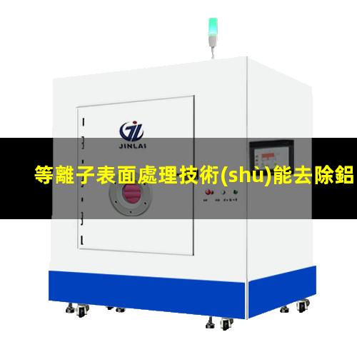 等離子表面處理技術(shù)能去除鋁箔表面污染物
