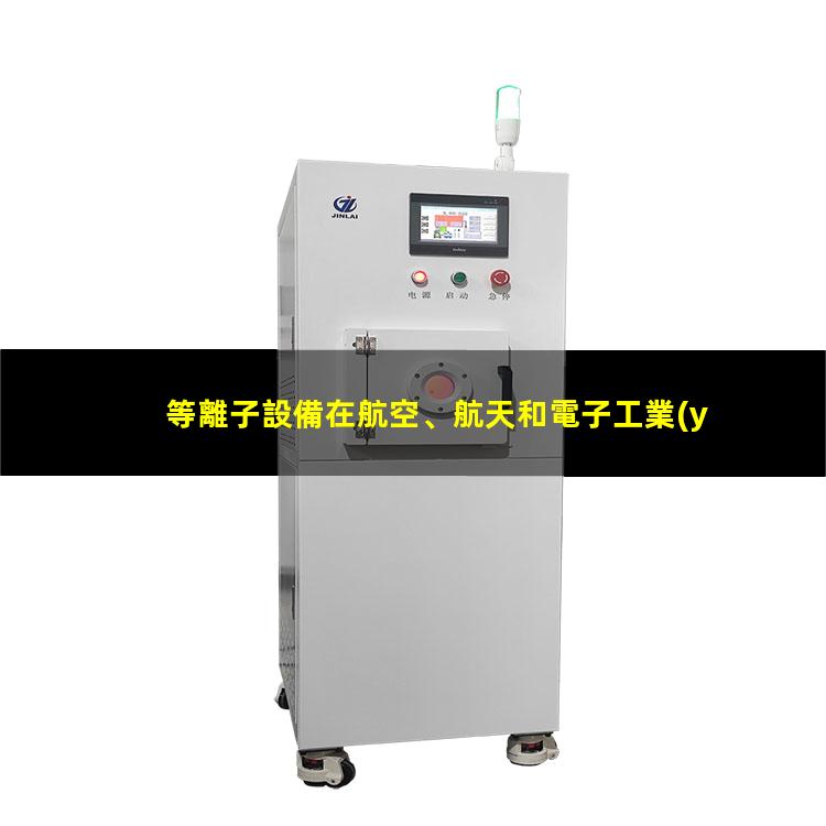 等離子設備在航空、航天和電子工業(yè)中發(fā)揮的作用