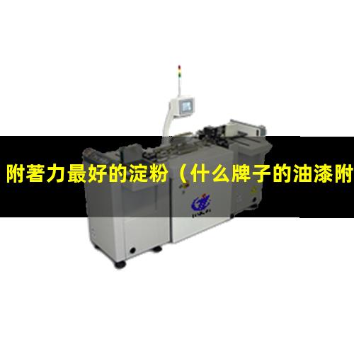 附著力最好的淀粉（什么牌子的油漆附著力最好）