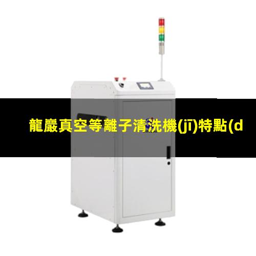 龍巖真空等離子清洗機(jī)特點(diǎn)